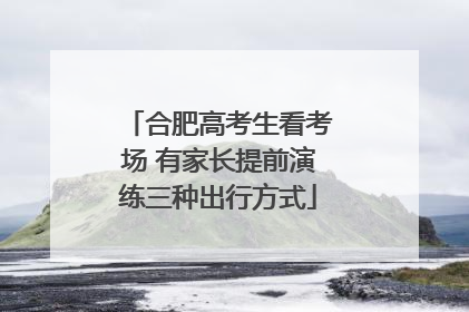 合肥高考生看考场 有家长提前演练三种出行方式