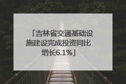 吉林省交通基础设施建设完成投资同比增长6.1%