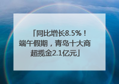 同比增长8.5%！端午假期，青岛十大商超揽金2.1亿元