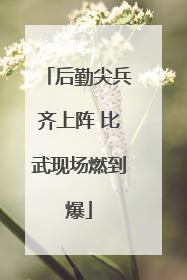 后勤尖兵齐上阵 比武现场燃到爆