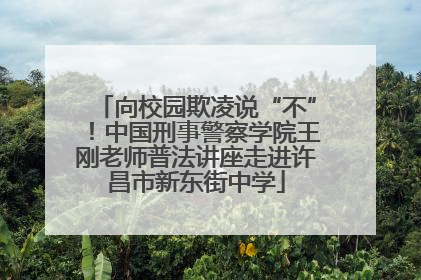 向校园欺凌说“不”！中国刑事警察学院王刚老师普法讲座走进许昌市新东街中学