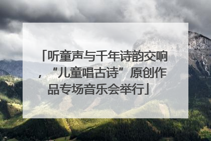 听童声与千年诗韵交响，“儿童唱古诗”原创作品专场音乐会举行