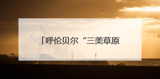 呼伦贝尔“三美草原”游牧迁徙季启动，推动文旅融合发展