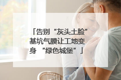 告别“灰头土脸” 基坑气膜让工地变身 “绿色城堡”
