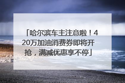 哈尔滨车主注意啦！420万加油消费券即将开抢，满减优惠享不停