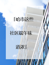 哈市这些社区端午味道浓
