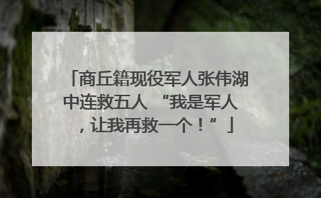 商丘籍现役军人张伟湖中连救五人 “我是军人，让我再救一个！”
