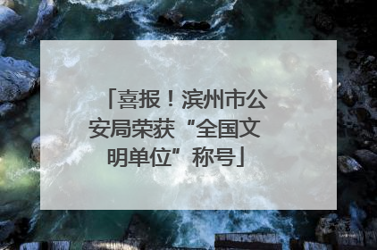 喜报！滨州市公安局荣获“全国文明单位”称号