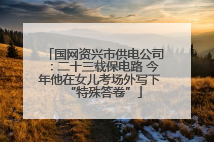 国网资兴市供电公司：二十三载保电路 今年他在女儿考场外写下“特殊答卷”