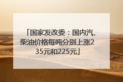 国家发改委：国内汽、柴油价格每吨分别上涨235元和225元