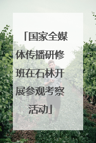 国家全媒体传播研修班在石林开展参观考察活动