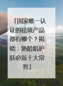 国家唯一认证的祛斑产品都有哪个？揭晓：熟龄肌护肤必备十大常客