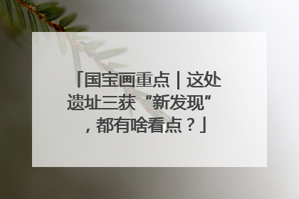 国宝画重点｜这处遗址三获“新发现”，都有啥看点？