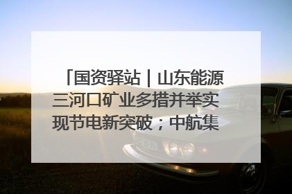 国资驿站｜山东能源三河口矿业多措并举实现节电新突破；中航集团开通广州—北京—格拉斯哥全货机航线
