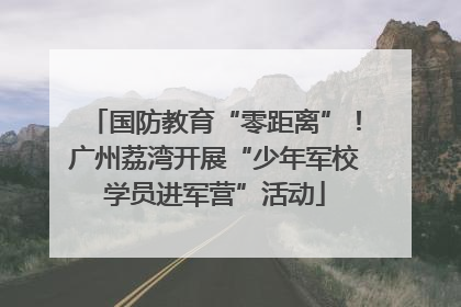国防教育“零距离”！广州荔湾开展“少年军校学员进军营”活动