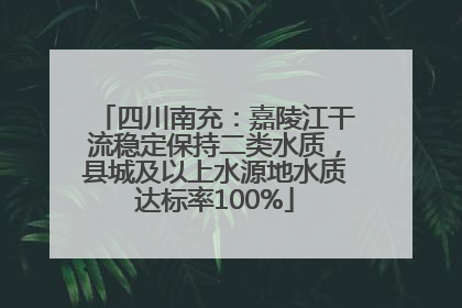 四川南充：嘉陵江干流稳定保持二类水质，县城及以上水源地水质达标率100%