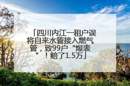 四川内江一租户误将自来水管接入燃气管，致99户“爆表”！赔了1.5万