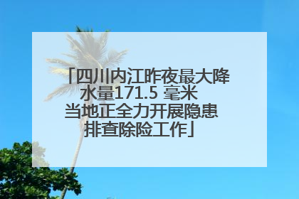四川内江昨夜最大降水量171.5 毫米 当地正全力开展隐患排查除险工作