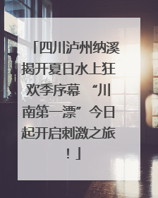 四川泸州纳溪揭开夏日水上狂欢季序幕 “川南第一漂”今日起开启刺激之旅！