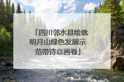 四川邻水县绘就明月山绿色发展示范带诗意画卷