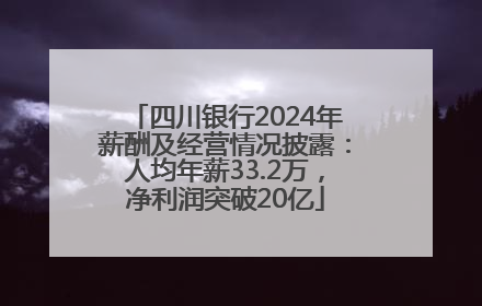 四川银行2024年薪酬及经营情况披露：人均年薪33.2万，净利润突破20亿