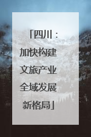 四川：加快构建文旅产业全域发展新格局