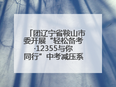 团辽宁省鞍山市委开展“轻松备考·12355与你同行”中考减压系列活动第六期