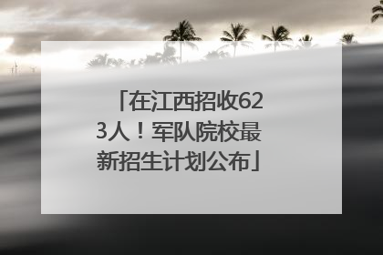 在江西招收623人！军队院校最新招生计划公布