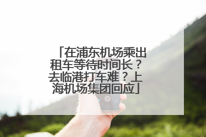 在浦东机场乘出租车等待时间长？去临港打车难？上海机场集团回应