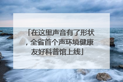 在这里声音有了形状，全省首个声环境健康友好科普馆上线