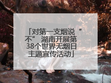 对第一支烟说“不” 湖南开展第38个世界无烟日主题宣传活动
