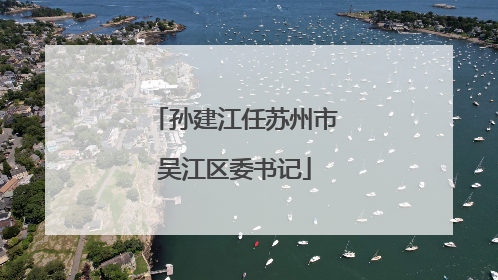 孙建江任苏州市吴江区委书记