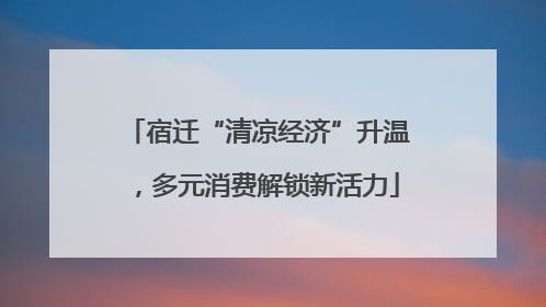 宿迁“清凉经济”升温，多元消费解锁新活力