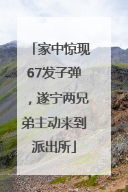 家中惊现67发子弹，遂宁两兄弟主动来到派出所