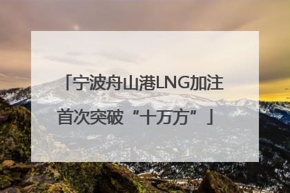 宁波舟山港LNG加注首次突破“十万方”