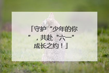 守护“少年的你”，共赴“六一”成长之约！