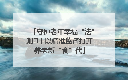 守护老年幸福“法”则⑮丨以精准监督打开养老新“食”代