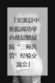 安溪县中医院成功举办基层糖尿病“三师共管”经验交流会