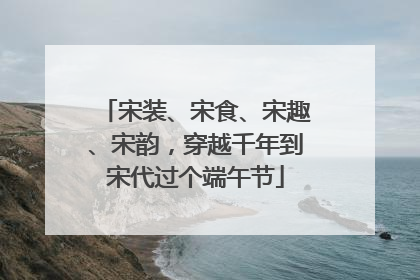 宋装、宋食、宋趣、宋韵，穿越千年到宋代过个端午节