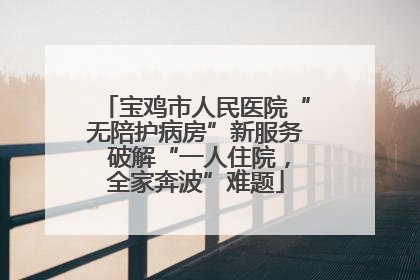 宝鸡市人民医院“无陪护病房”新服务 破解“一人住院，全家奔波”难题
