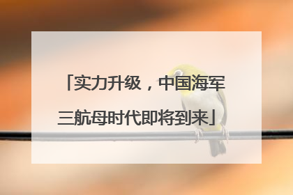 实力升级，中国海军三航母时代即将到来