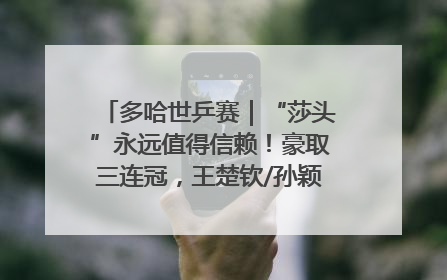多哈世乒赛｜“莎头”永远值得信赖！豪取三连冠，王楚钦/孙颖莎就是最强混双