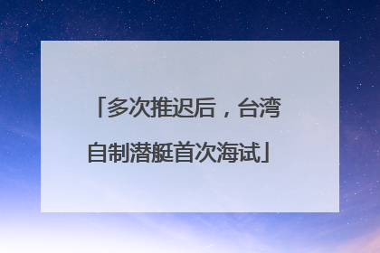 多次推迟后，台湾自制潜艇首次海试