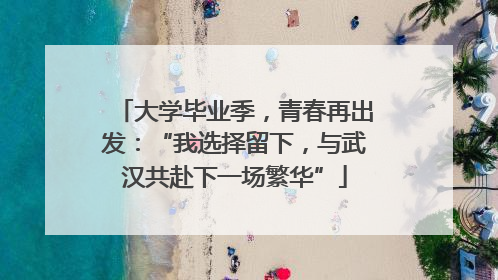 大学毕业季，青春再出发：“我选择留下，与武汉共赴下一场繁华”