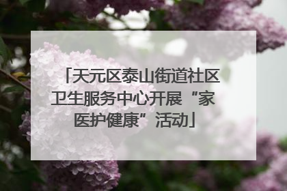 天元区泰山街道社区卫生服务中心开展“家医护健康”活动