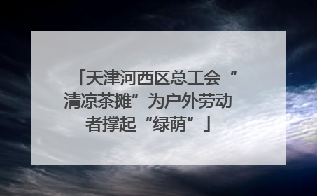 天津河西区总工会“清凉茶摊”为户外劳动者撑起“绿荫”
