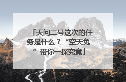 天问二号这次的任务是什么？“空天兔”带你一探究竟
