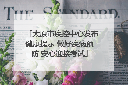 太原市疾控中心发布健康提示 做好疾病预防 安心迎接考试