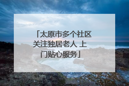 太原市多个社区关注独居老人 上门贴心服务