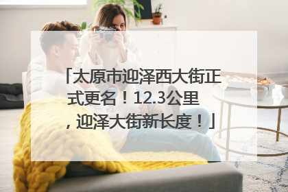 太原市迎泽西大街正式更名！12.3公里，迎泽大街新长度！